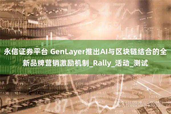 永信证券平台 GenLayer推出AI与区块链结合的全新品牌营销激励机制_Rally_活动_测试