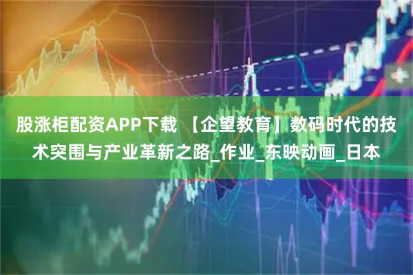 股涨柜配资APP下载 【企望教育】数码时代的技术突围与产业革新之路_作业_东映动画_日本