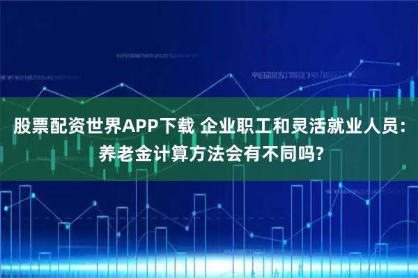 股票配资世界APP下载 企业职工和灵活就业人员: 养老金计算方法会有不同吗?