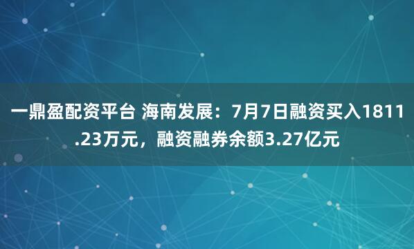 一鼎盈配资平台 海南发展：7月7日融资买入1811.23万元，融资融券余额3.27亿元