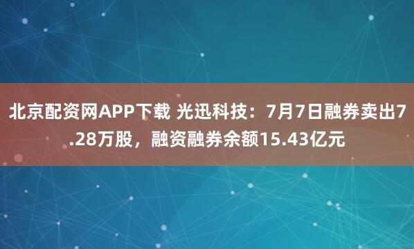 北京配资网APP下载 光迅科技：7月7日融券卖出7.28万股，融资融券余额15.43亿元