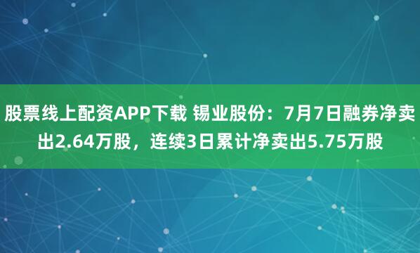 股票线上配资APP下载 锡业股份：7月7日融券净卖出2.64万股，连续3日累计净卖出5.75万股