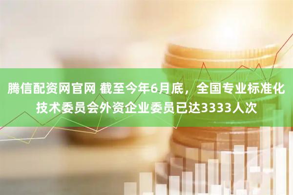 腾信配资网官网 截至今年6月底，全国专业标准化技术委员会外资企业委员已达3333人次