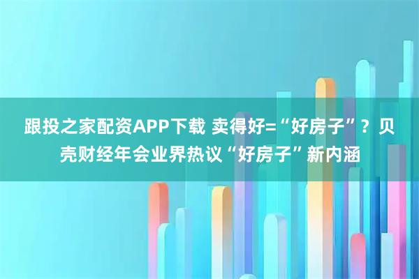 跟投之家配资APP下载 卖得好=“好房子”？贝壳财经年会业界热议“好房子”新内涵