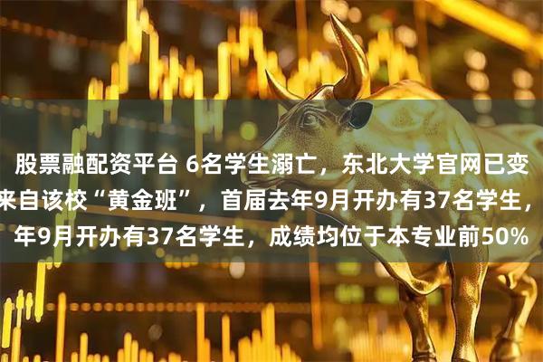 股票融配资平台 6名学生溺亡，东北大学官网已变黑白，其中一溺亡学生来自该校“黄金班”，首届去年9月开办有37名学生，成绩均位于本专业前50%