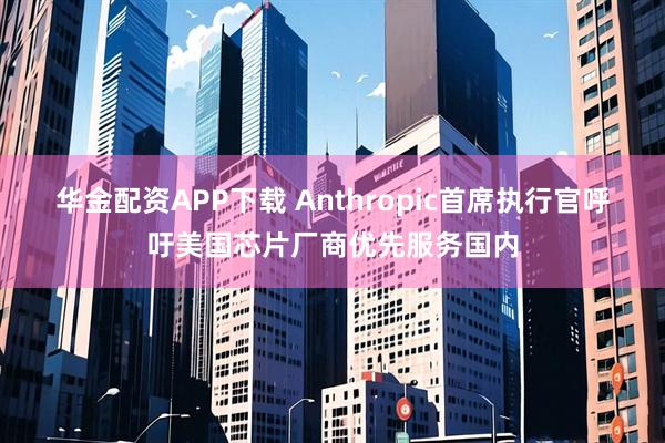 华金配资APP下载 Anthropic首席执行官呼吁美国芯片厂商优先服务国内