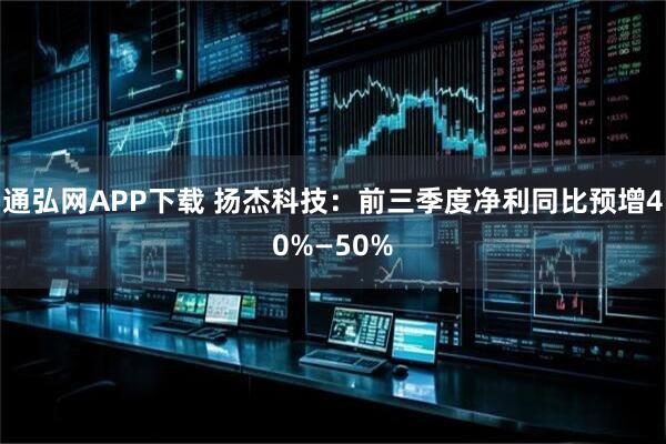 通弘网APP下载 扬杰科技：前三季度净利同比预增40%—50%