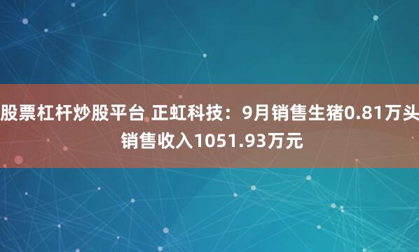 股票杠杆炒股平台 正虹科技：9月销售生猪0.81万头 销售收入1051.93万元