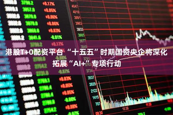 港股T+0配资平台 “十五五”时期国资央企将深化拓展“AI+”专项行动