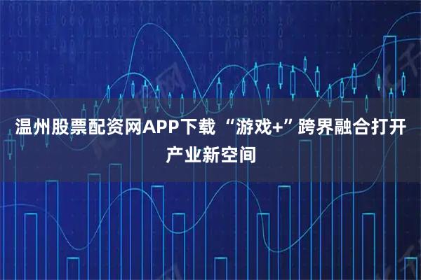 温州股票配资网APP下载 “游戏+”跨界融合打开产业新空间