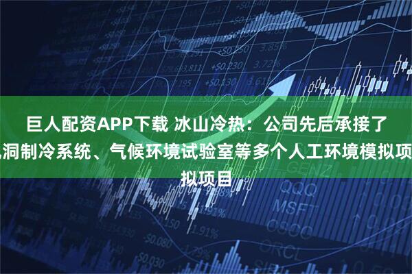 巨人配资APP下载 冰山冷热：公司先后承接了风洞制冷系统、气候环境试验室等多个人工环境模拟项目