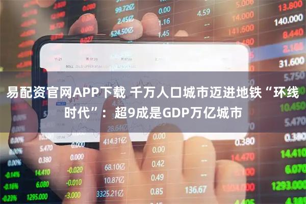 易配资官网APP下载 千万人口城市迈进地铁“环线时代”：超9成是GDP万亿城市