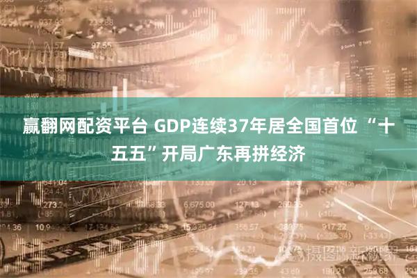 赢翻网配资平台 GDP连续37年居全国首位 “十五五”开局广东再拼经济