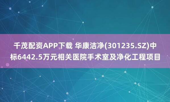 千茂配资APP下载 华康洁净(301235.SZ)中标6442.5万元相关医院手术室及净化工程项目