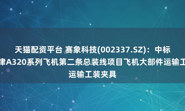 天猫配资平台 赛象科技(002337.SZ)：中标空客天津A320系列飞机第二条总装线项目飞机大部件运输工装夹具