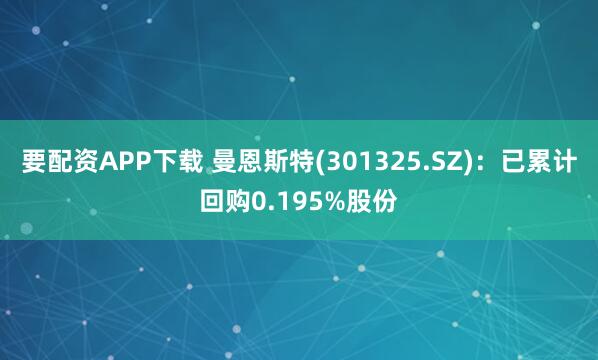 要配资APP下载 曼恩斯特(301325.SZ)：已累计回购0.195%股份