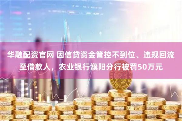 华融配资官网 因信贷资金管控不到位、违规回流至借款人，农业银行濮阳分行被罚50万元
