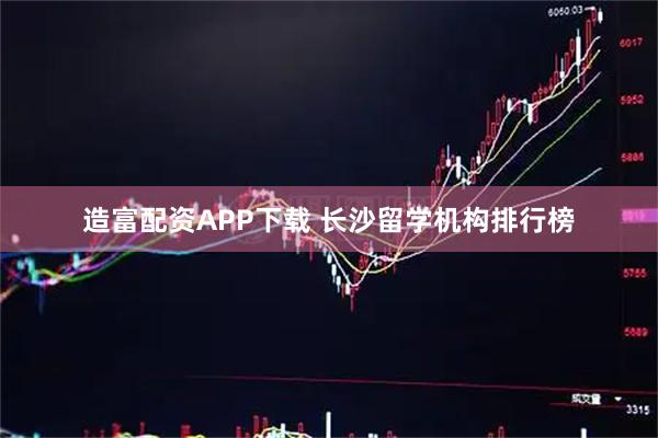 造富配资APP下载 长沙留学机构排行榜