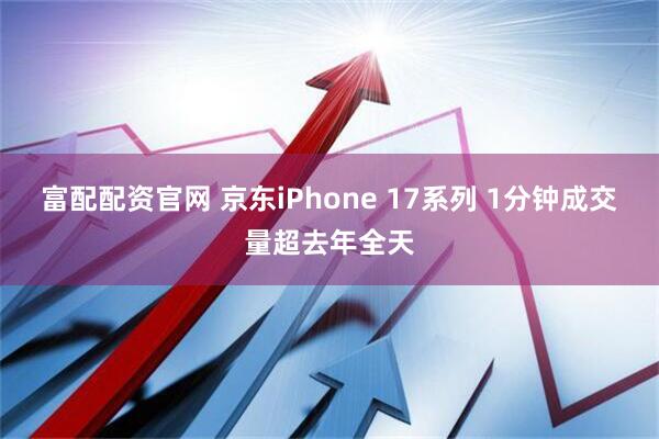 富配配资官网 京东iPhone 17系列 1分钟成交量超去年全天