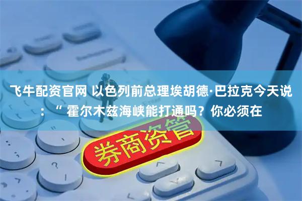 飞牛配资官网 以色列前总理埃胡德·巴拉克今天说：“ 霍尔木兹海峡能打通吗？你必须在