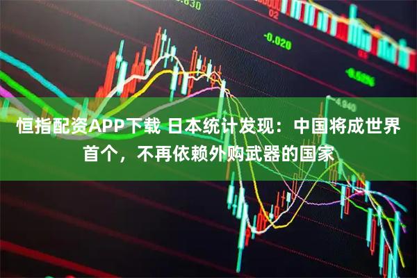 恒指配资APP下载 日本统计发现：中国将成世界首个，不再依赖外购武器的国家