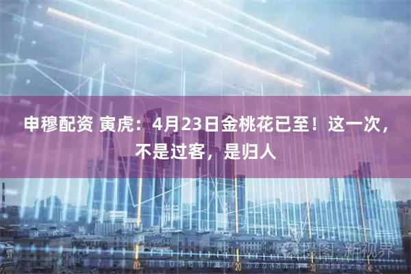 申穆配资 寅虎：4月23日金桃花已至！这一次，不是过客，是归人